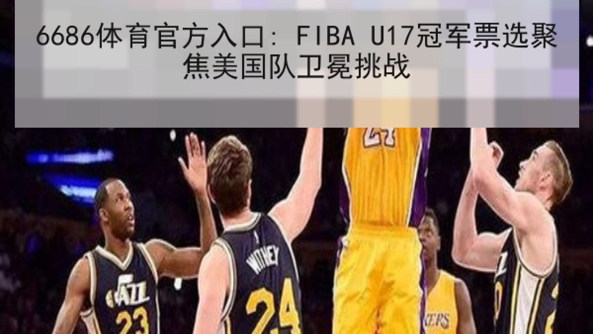 6686体育官方入口: FIBA U17冠军票选聚焦美国队卫冕挑战