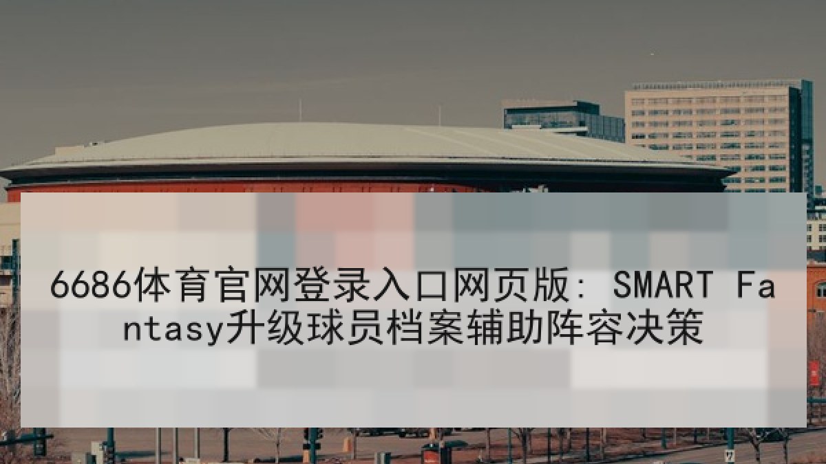 6686体育官网登录入口网页版: SMART Fantasy升级球员档案辅助阵容决策 6686体育官网登录入口网页版: SMART Fantasy升级球员档案辅助阵容决策