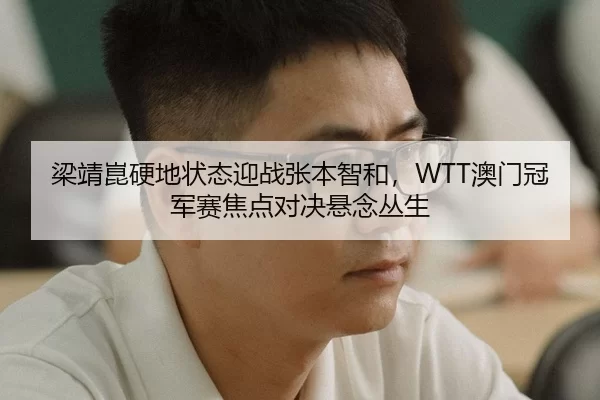 梁靖崑硬地状态迎战张本智和，WTT澳门冠军赛焦点对决悬念丛生