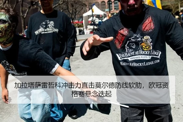 加拉塔萨雷哲科冲击力直击莫尔德防线软肋，欧冠资格赛悬念迭起