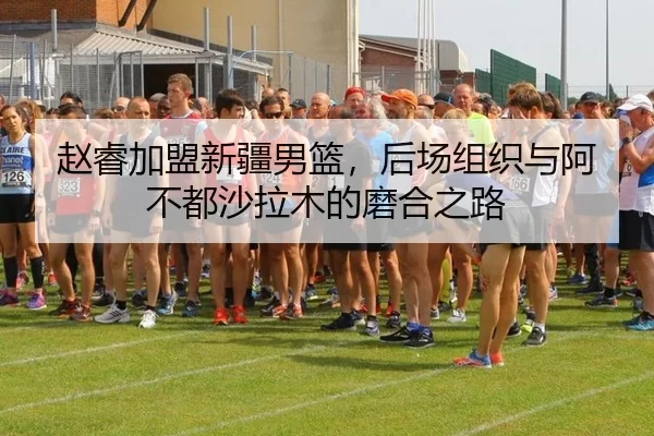 赵睿加盟新疆男篮，后场组织与阿不都沙拉木的磨合之路