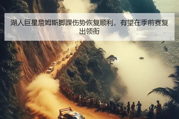 湖人巨星詹姆斯脚踝伤势恢复顺利，有望在季前赛复出领衔