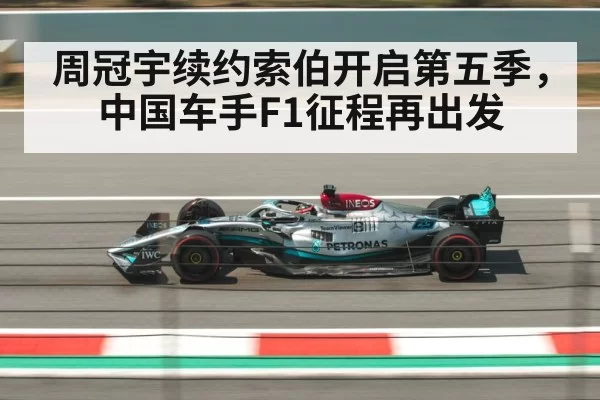周冠宇续约索伯开启第五季，中国车手F1征程再出发