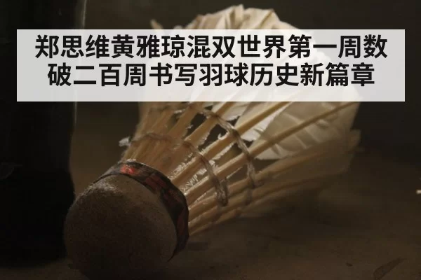 郑思维黄雅琼混双世界第一周数破二百周书写羽球历史新篇章