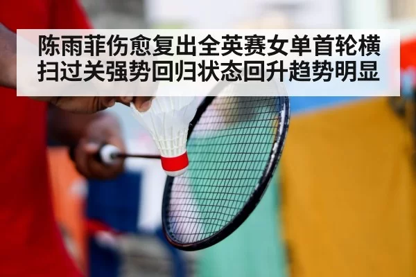 陈雨菲伤愈复出全英赛女单首轮横扫过关强势回归状态回升趋势明显