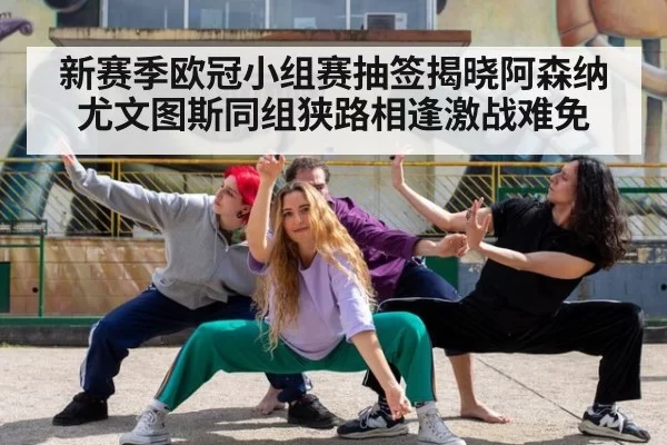新赛季欧冠小组赛抽签揭晓阿森纳尤文图斯同组狭路相逢激战难免