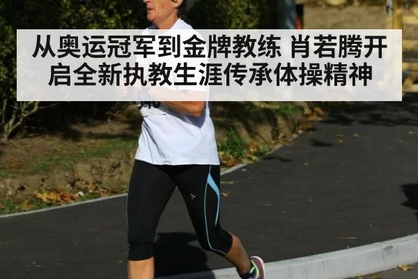 从奥运冠军到金牌教练 肖若腾开启全新执教生涯传承体操精神
