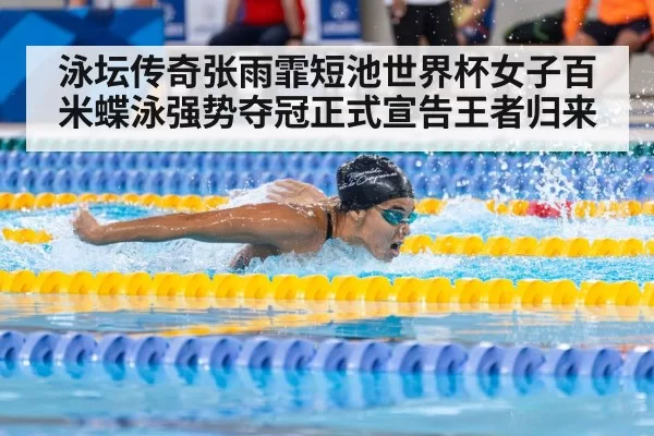 泳坛传奇张雨霏短池世界杯女子百米蝶泳强势夺冠正式宣告王者归来