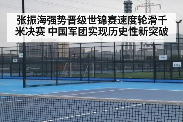 张振海强势晋级世锦赛速度轮滑千米决赛 中国军团实现历史性新突破