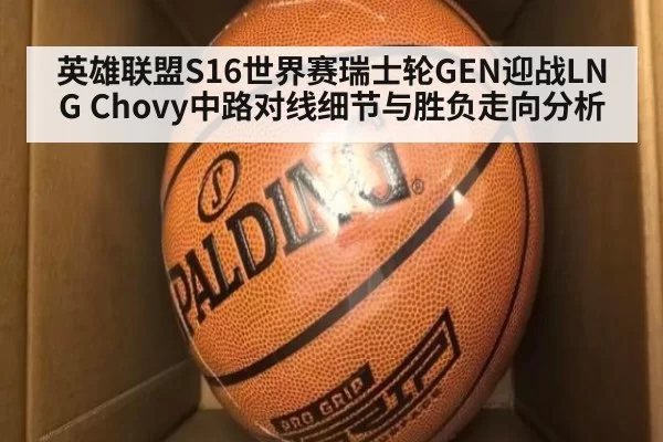 英雄联盟S16世界赛瑞士轮GEN迎战LNG Chovy中路对线细节与胜负走向分析