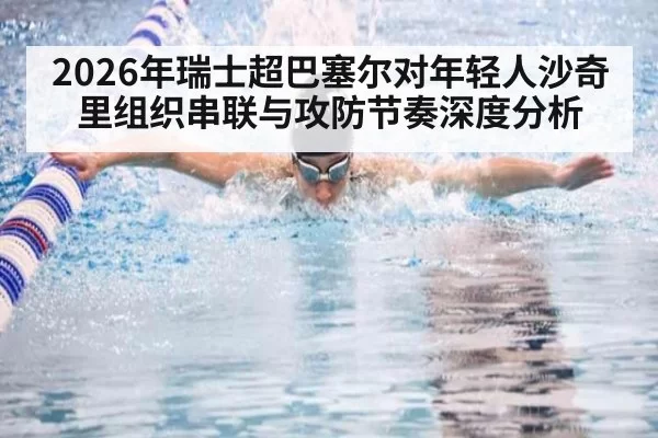 2026年瑞士超巴塞尔对年轻人沙奇里组织串联与攻防节奏深度分析
